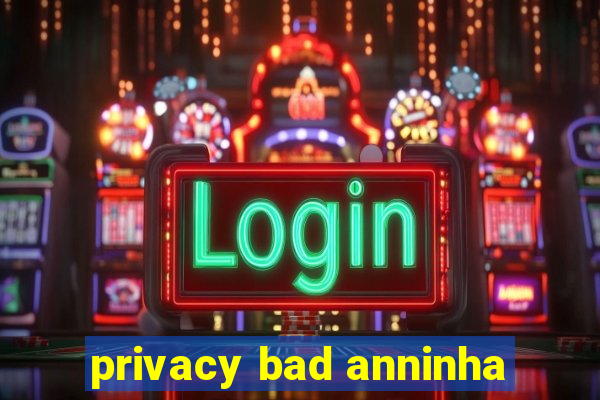 privacy bad anninha